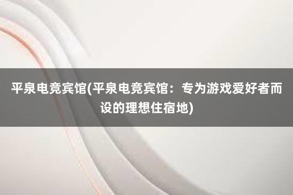 平泉电竞宾馆(平泉电竞宾馆：专为游戏爱好者而设的理想住宿地)