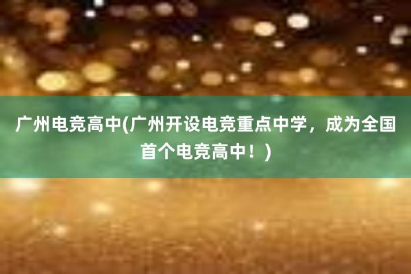 广州电竞高中(广州开设电竞重点中学，成为全国首个电竞高中！)