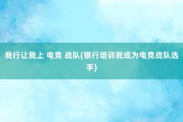 我行让我上 电竞 战队(银行培训我成为电竞战队选手)