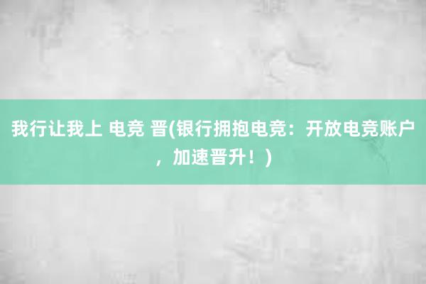 我行让我上 电竞 晋(银行拥抱电竞：开放电竞账户，加速晋升！)