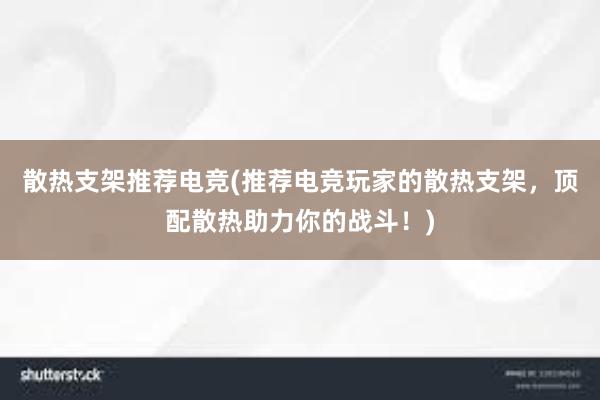 散热支架推荐电竞(推荐电竞玩家的散热支架，顶配散热助力你的战斗！)