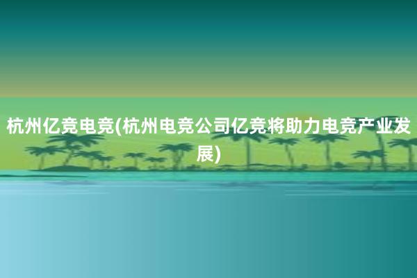 杭州亿竞电竞(杭州电竞公司亿竞将助力电竞产业发展)