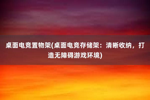 桌面电竞置物架(桌面电竞存储架：清晰收纳，打造无障碍游戏环境)