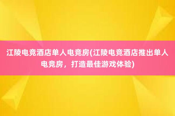 江陵电竞酒店单人电竞房(江陵电竞酒店推出单人电竞房，打造最佳游戏体验)