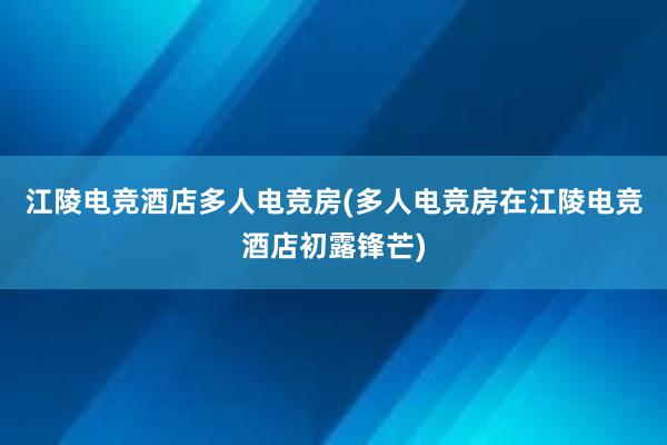 江陵电竞酒店多人电竞房(多人电竞房在江陵电竞酒店初露锋芒)