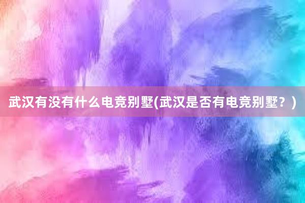 武汉有没有什么电竞别墅(武汉是否有电竞别墅？)