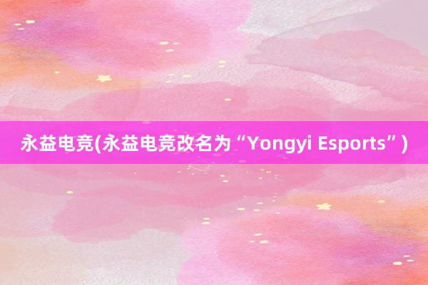 永益电竞(永益电竞改名为“Yongyi Esports”)