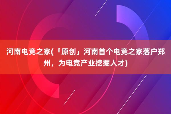 河南电竞之家(「原创」河南首个电竞之家落户郑州，为电竞产业挖掘人才)