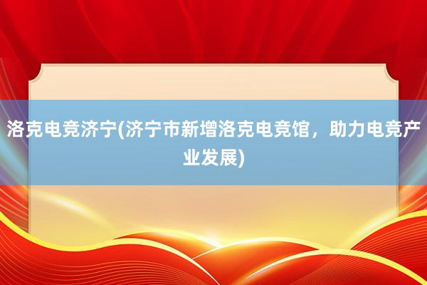 洛克电竞济宁(济宁市新增洛克电竞馆，助力电竞产业发展)