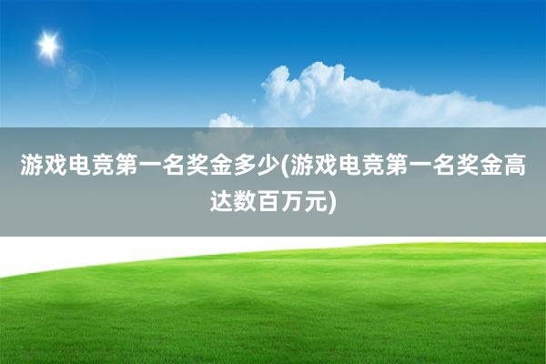 游戏电竞第一名奖金多少(游戏电竞第一名奖金高达数百万元)