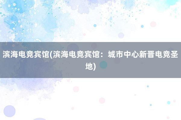 滨海电竞宾馆(滨海电竞宾馆：城市中心新晋电竞圣地)