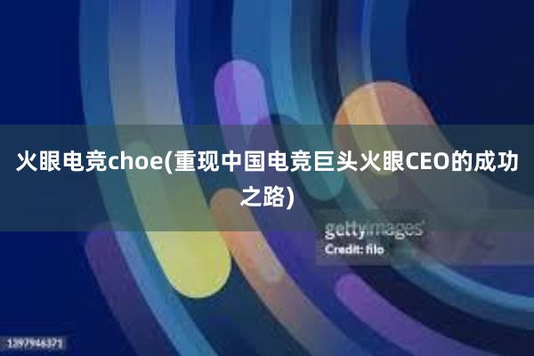 火眼电竞choe(重现中国电竞巨头火眼CEO的成功之路)