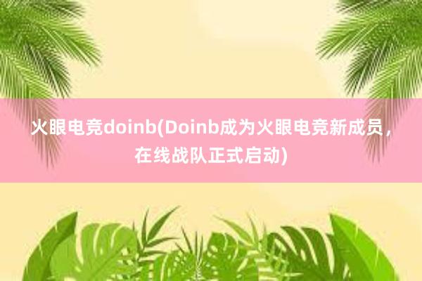 火眼电竞doinb(Doinb成为火眼电竞新成员，在线战队正式启动)