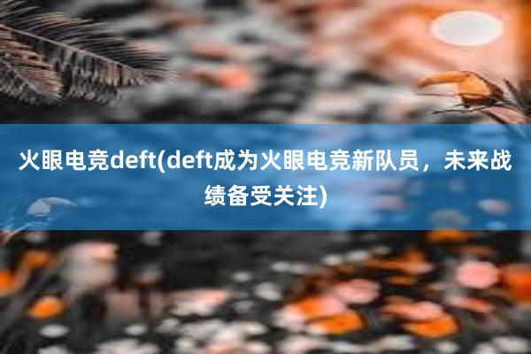 火眼电竞deft(deft成为火眼电竞新队员，未来战绩备受关注)