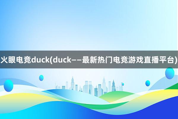 火眼电竞duck(duck——最新热门电竞游戏直播平台)