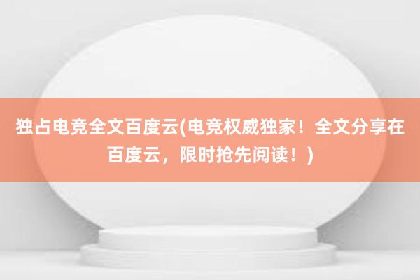 独占电竞全文百度云(电竞权威独家！全文分享在百度云，限时抢先阅读！)