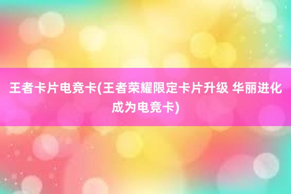 王者卡片电竞卡(王者荣耀限定卡片升级 华丽进化成为电竞卡)