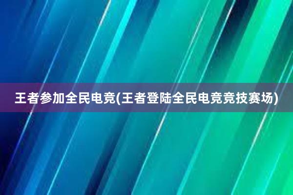 王者参加全民电竞(王者登陆全民电竞竞技赛场)