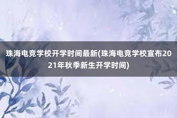 珠海电竞学校开学时间最新(珠海电竞学校宣布2021年秋季新生开学时间)