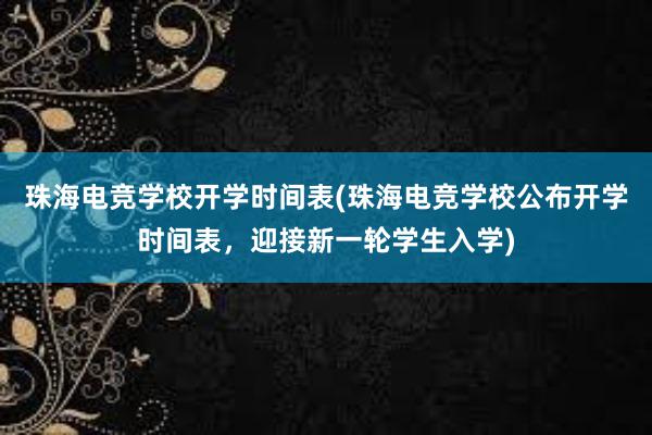 珠海电竞学校开学时间表(珠海电竞学校公布开学时间表，迎接新一轮学生入学)