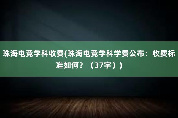 珠海电竞学科收费(珠海电竞学科学费公布：收费标准如何？（37字）)