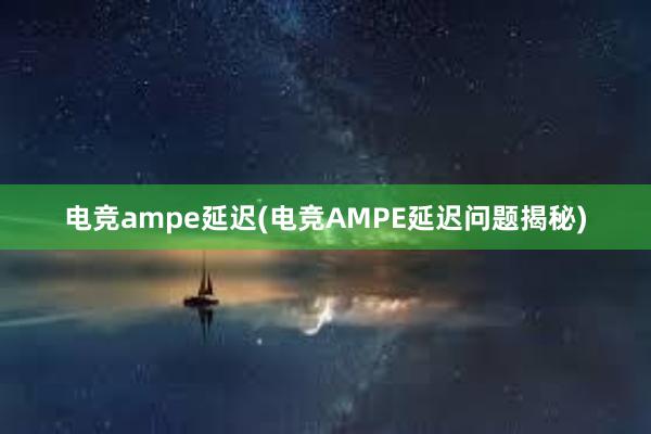 电竞ampe延迟(电竞AMPE延迟问题揭秘)