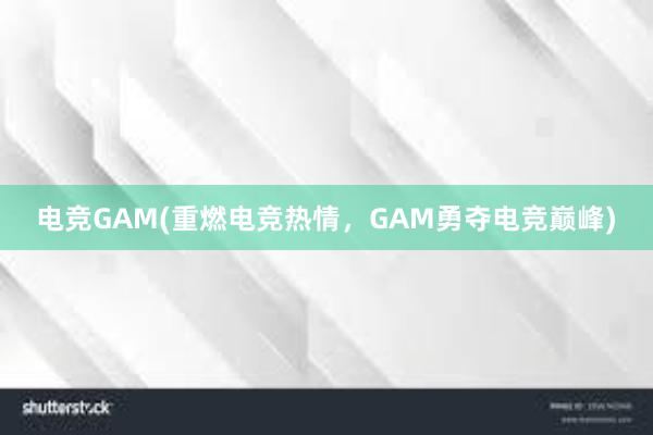 电竞GAM(重燃电竞热情，GAM勇夺电竞巅峰)