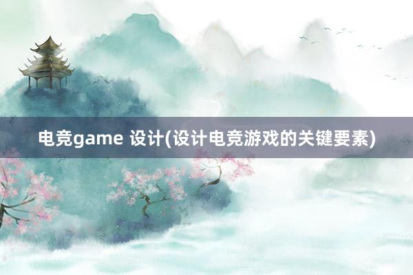 电竞game 设计(设计电竞游戏的关键要素)