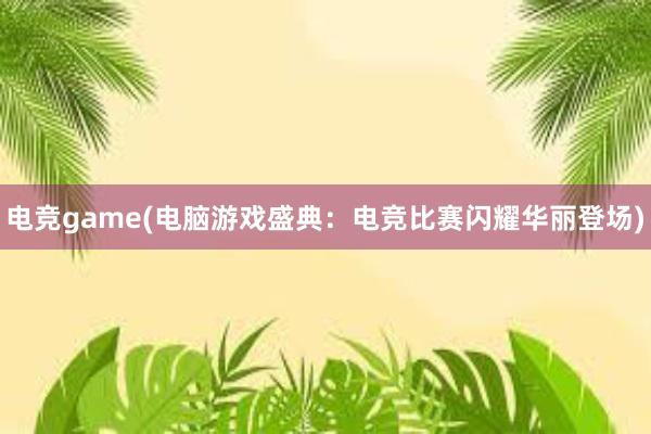 电竞game(电脑游戏盛典：电竞比赛闪耀华丽登场)