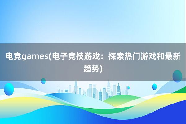 电竞games(电子竞技游戏：探索热门游戏和最新趋势)