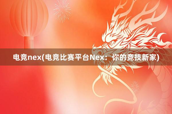 电竞nex(电竞比赛平台Nex：你的竞技新家)