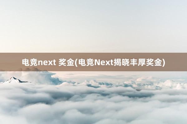 电竞next 奖金(电竞Next揭晓丰厚奖金)