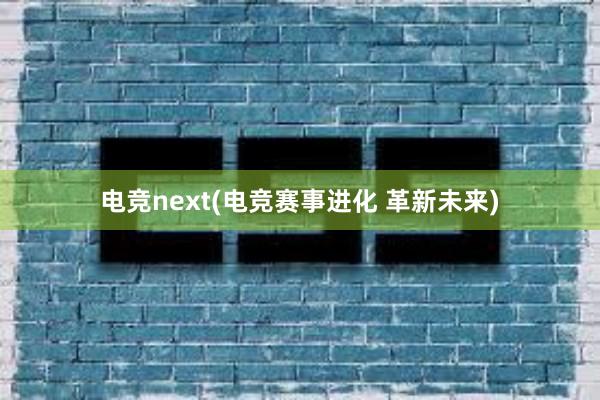 电竞next(电竞赛事进化 革新未来)