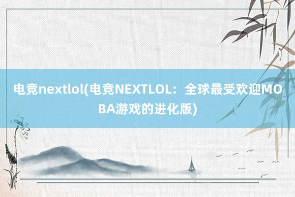 电竞nextlol(电竞NEXTLOL：全球最受欢迎MOBA游戏的进化版)