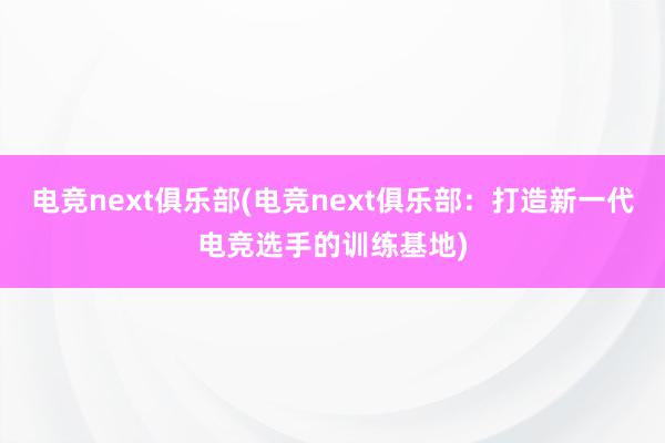 电竞next俱乐部(电竞next俱乐部：打造新一代电竞选手的训练基地)