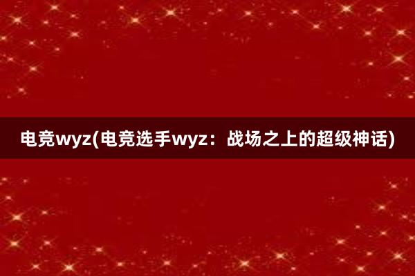 电竞wyz(电竞选手wyz：战场之上的超级神话)