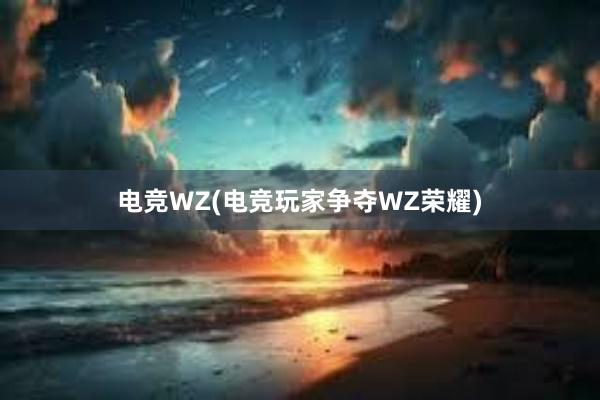 电竞WZ(电竞玩家争夺WZ荣耀)