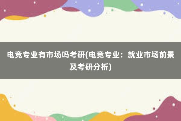 电竞专业有市场吗考研(电竞专业：就业市场前景及考研分析)