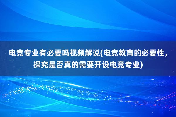 电竞专业有必要吗视频解说(电竞教育的必要性，探究是否真的需要开设电竞专业)