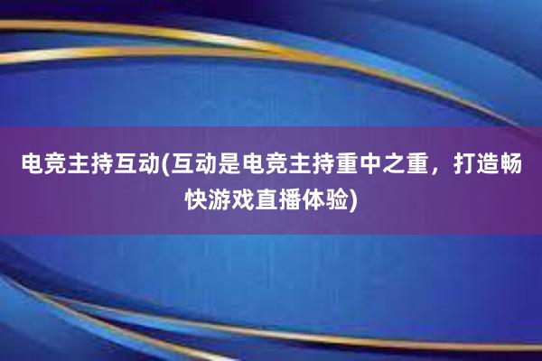 电竞主持互动(互动是电竞主持重中之重，打造畅快游戏直播体验)