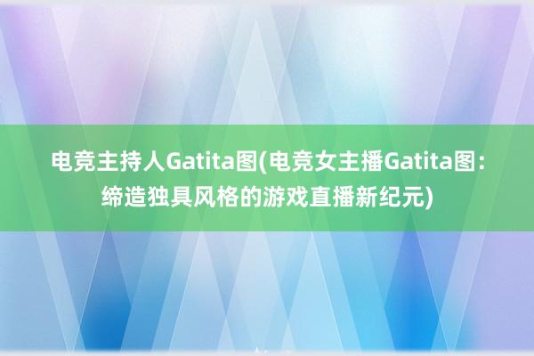 电竞主持人Gatita图(电竞女主播Gatita图：缔造独具风格的游戏直播新纪元)