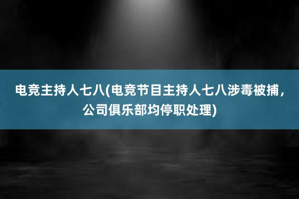 电竞主持人七八(电竞节目主持人七八涉毒被捕，公司俱乐部均停职处理)