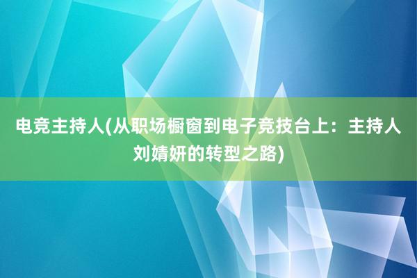 电竞主持人(从职场橱窗到电子竞技台上：主持人刘婧妍的转型之路)