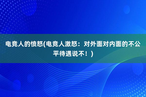 电竞人的愤怒(电竞人激怒：对外面对内面的不公平待遇说不！)