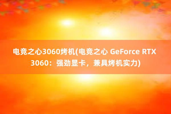 电竞之心3060烤机(电竞之心 GeForce RTX 3060：强劲显卡，兼具烤机实力)