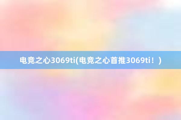 电竞之心3069ti(电竞之心首推3069ti！)