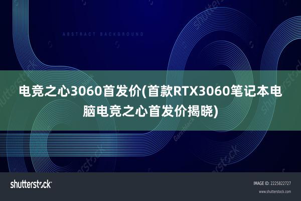 电竞之心3060首发价(首款RTX3060笔记本电脑电竞之心首发价揭晓)