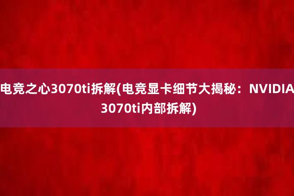 电竞之心3070ti拆解(电竞显卡细节大揭秘：NVIDIA 3070ti内部拆解)