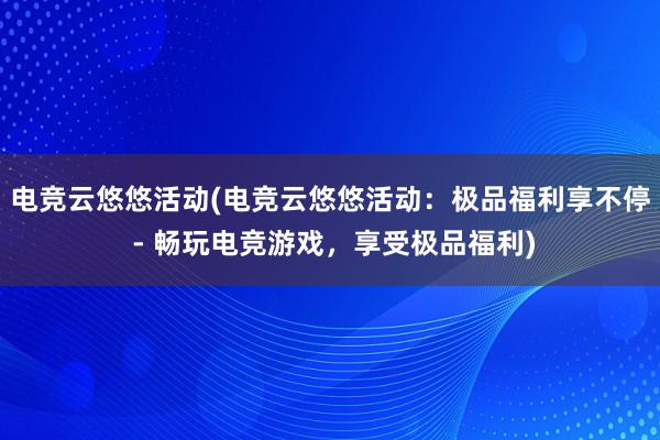 电竞云悠悠活动(电竞云悠悠活动：极品福利享不停 - 畅玩电竞游戏，享受极品福利)