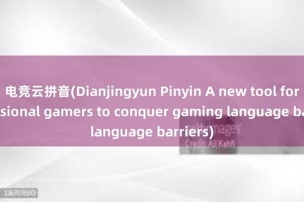 电竞云拼音(Dianjingyun Pinyin A new tool for professional gamers to conquer gaming language barriers)